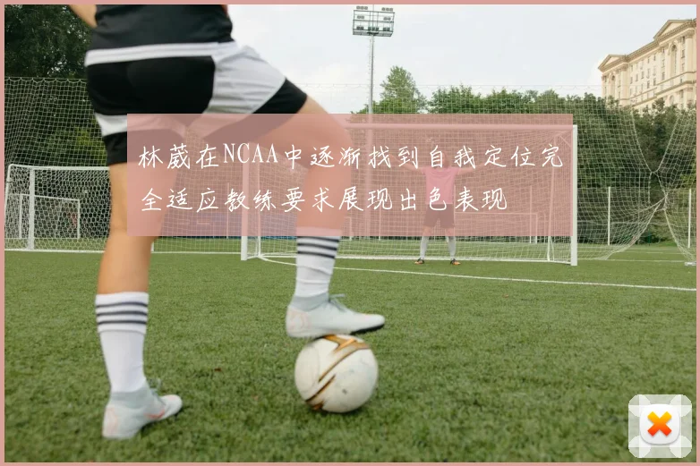 林葳在NCAA中逐渐找到自我定位完全适应教练要求展现出色表现