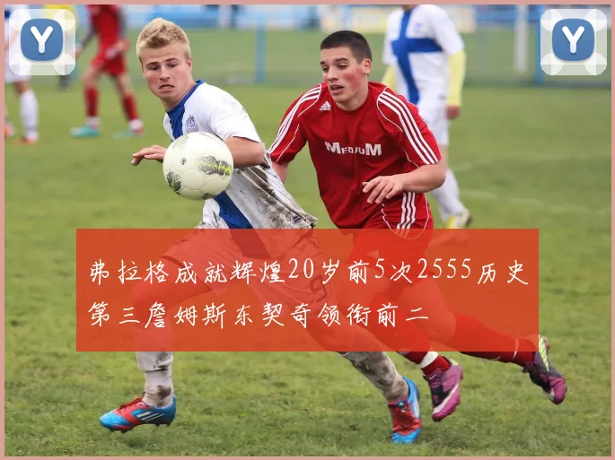 弗拉格成就辉煌20岁前5次2555历史第三詹姆斯东契奇领衔前二