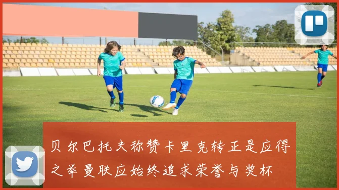 贝尔巴托夫称赞卡里克转正是应得之举曼联应始终追求荣誉与奖杯