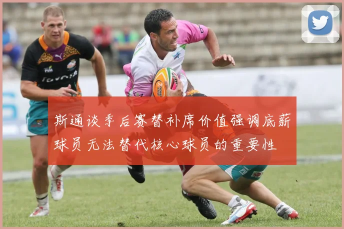 斯通谈季后赛替补席价值强调底薪球员无法替代核心球员的重要性