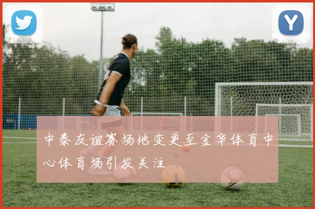 中泰友谊赛场地变更至金华体育中心体育场引发关注