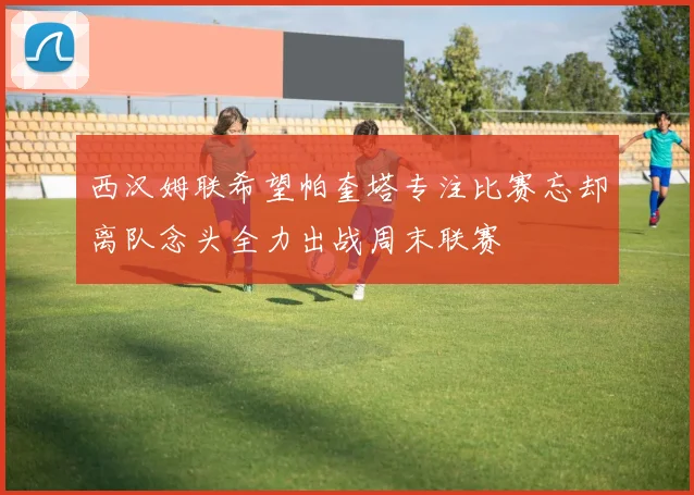 西汉姆联希望帕奎塔专注比赛忘却离队念头全力出战周末联赛
