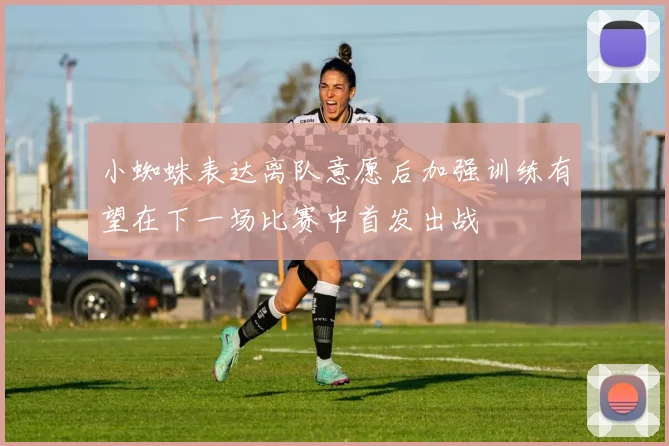 小蜘蛛表达离队意愿后加强训练有望在下一场比赛中首发出战
