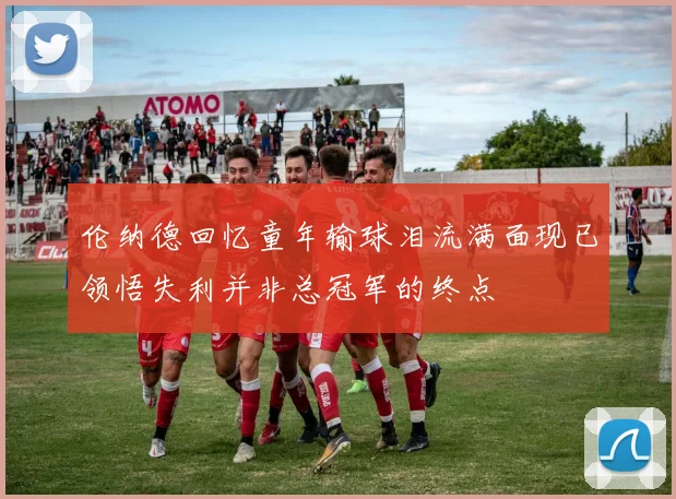 伦纳德回忆童年输球泪流满面现已领悟失利并非总冠军的终点