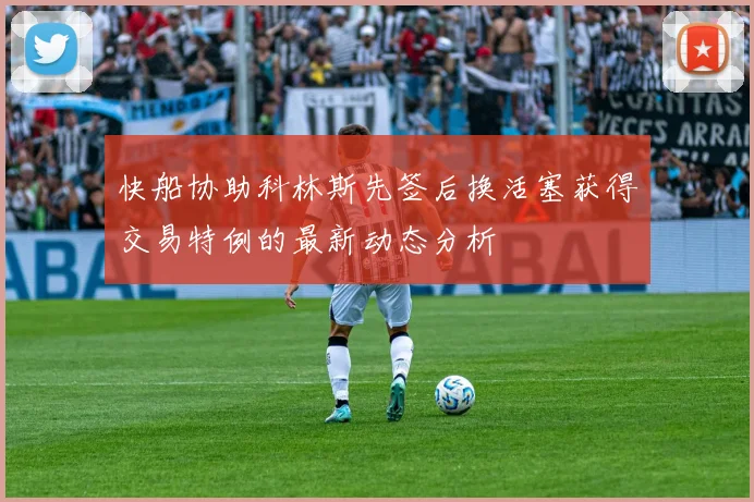 快船协助科林斯先签后换活塞获得交易特例的最新动态分析