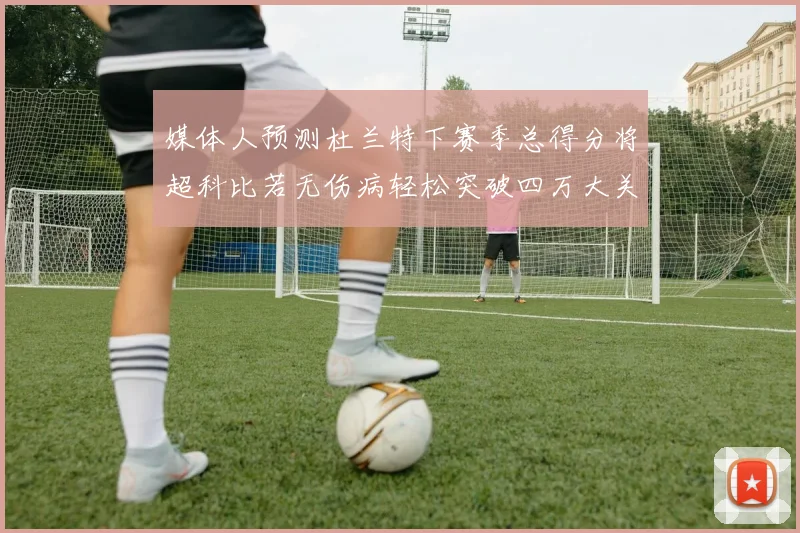媒体人预测杜兰特下赛季总得分将超科比若无伤病轻松突破四万大关