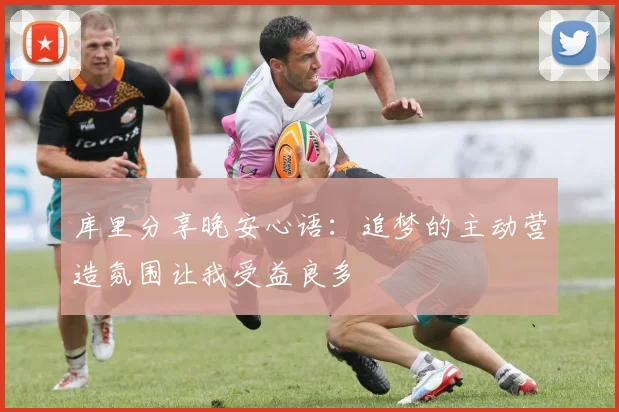 库里分享晚安心语：追梦的主动营造氛围让我受益良多