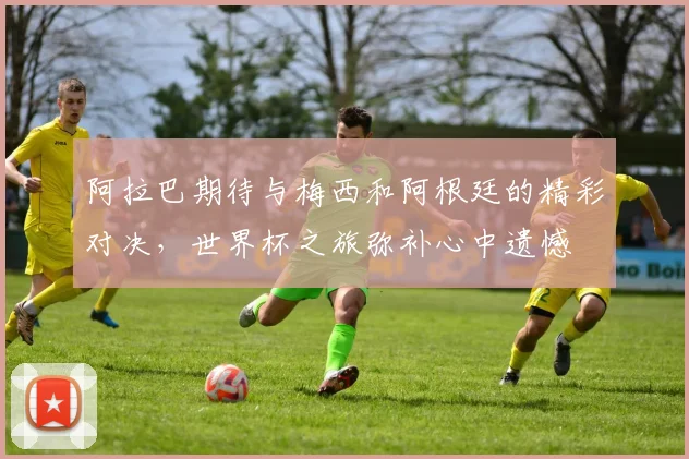 阿拉巴期待与梅西和阿根廷的精彩对决，世界杯之旅弥补心中遗憾